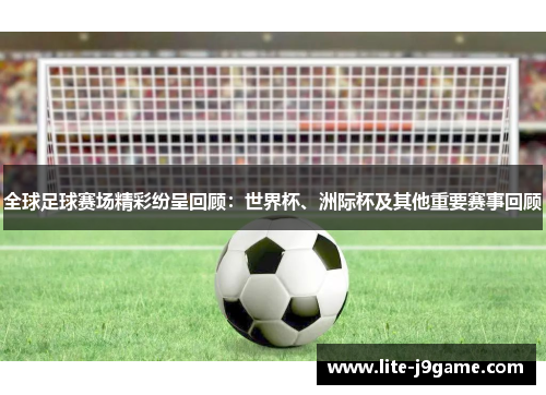 全球足球赛场精彩纷呈回顾：世界杯、洲际杯及其他重要赛事回顾