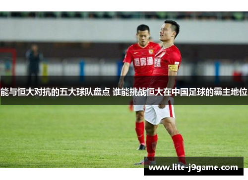 能与恒大对抗的五大球队盘点 谁能挑战恒大在中国足球的霸主地位
