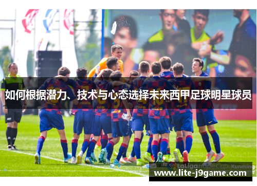 如何根据潜力、技术与心态选择未来西甲足球明星球员