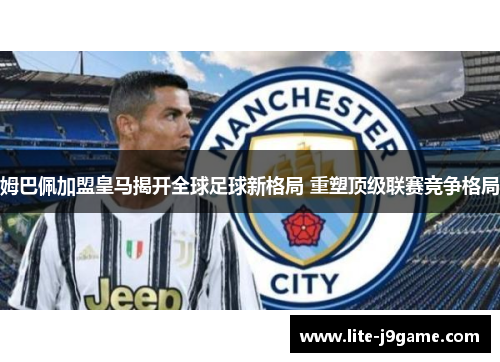 姆巴佩加盟皇马揭开全球足球新格局 重塑顶级联赛竞争格局