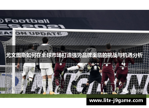 尤文图斯如何在全球市场打造强势品牌面临的挑战与机遇分析