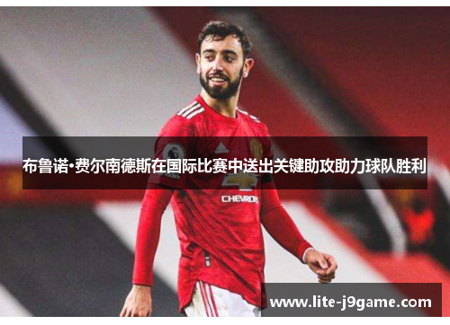 布鲁诺·费尔南德斯在国际比赛中送出关键助攻助力球队胜利 布鲁诺·费尔南德斯在国际比赛中送出关键助攻助力球队胜利