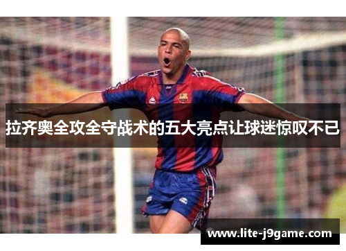 拉齐奥全攻全守战术的五大亮点让球迷惊叹不已 拉齐奥全攻全守战术的五大亮点让球迷惊叹不已