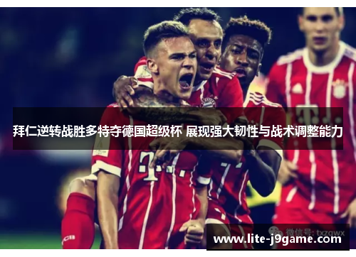拜仁逆转战胜多特夺德国超级杯 展现强大韧性与战术调整能力 拜仁逆转战胜多特夺德国超级杯 展现强大韧性与战术调整能力