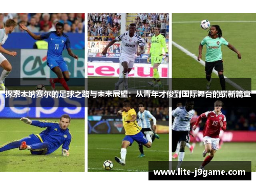 探索本纳赛尔的足球之路与未来展望:从青年才俊到国际舞台的崭新篇章 探索本纳赛尔的足球之路与未来展望:从青年才俊到国际舞台的崭新篇章