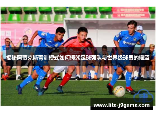 揭秘阿贾克斯青训模式如何铸就足球强队与世界级球员的摇篮 揭秘阿贾克斯青训模式如何铸就足球强队与世界级球员的摇篮