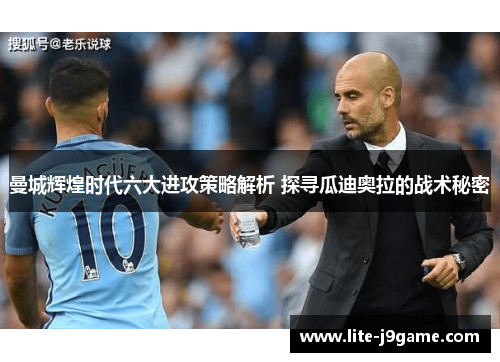 曼城辉煌时代六大进攻策略解析 探寻瓜迪奥拉的战术秘密
