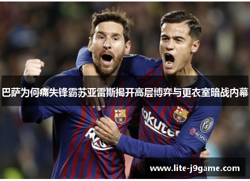 巴萨为何痛失锋霸苏亚雷斯揭开高层博弈与更衣室暗战内幕 巴萨为何痛失锋霸苏亚雷斯揭开高层博弈与更衣室暗战内幕