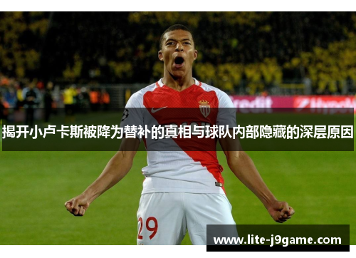 揭开小卢卡斯被降为替补的真相与球队内部隐藏的深层原因 揭开小卢卡斯被降为替补的真相与球队内部隐藏的深层原因