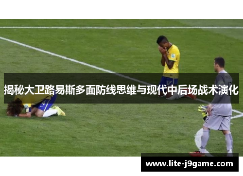 揭秘大卫路易斯多面防线思维与现代中后场战术演化 揭秘大卫路易斯多面防线思维与现代中后场战术演化