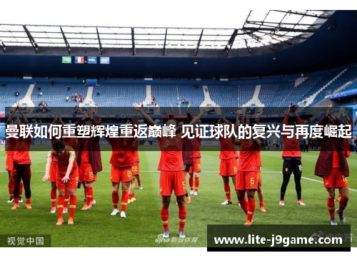 曼联如何重塑辉煌重返巅峰 见证球队的复兴与再度崛起