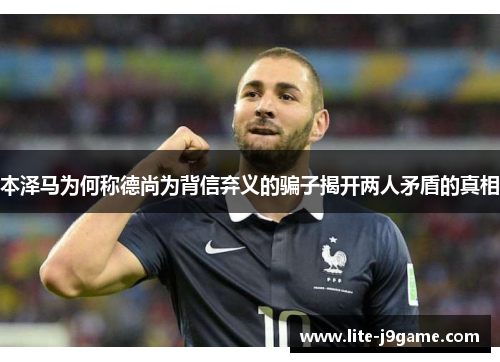 本泽马为何称德尚为背信弃义的骗子揭开两人矛盾的真相