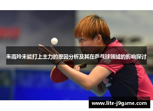 朱雨玲未能打上主力的原因分析及其在乒乓球领域的影响探讨
