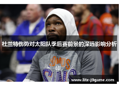 杜兰特伤势对太阳队季后赛前景的深远影响分析