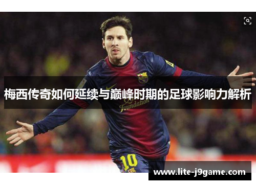 梅西传奇如何延续与巅峰时期的足球影响力解析