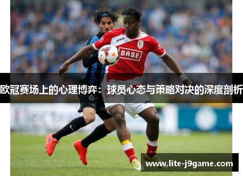 欧冠赛场上的心理博弈:球员心态与策略对决的深度剖析 欧冠赛场上的心理博弈:球员心态与策略对决的深度剖析