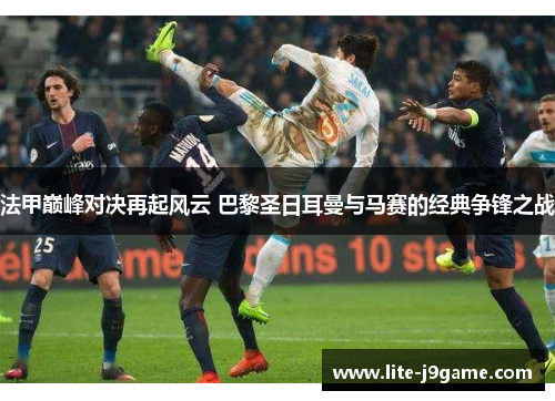 法甲巅峰对决再起风云 巴黎圣日耳曼与马赛的经典争锋之战
