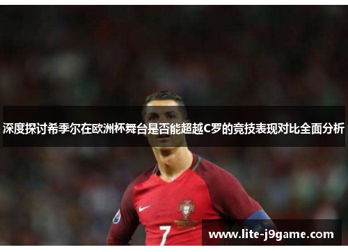 深度探讨希季尔在欧洲杯舞台是否能超越C罗的竞技表现对比全面分析 深度探讨希季尔在欧洲杯舞台是否能超越C罗的竞技表现对比全面分析