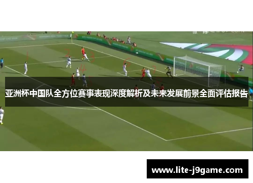 亚洲杯中国队全方位赛事表现深度解析及未来发展前景全面评估报告 亚洲杯中国队全方位赛事表现深度解析及未来发展前景全面评估报告