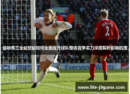 曼联弗兰全能技能如何全面提升球队整体竞争实力深度解析影响机理