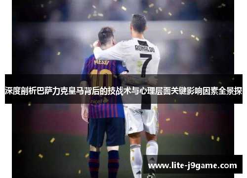 深度剖析巴萨力克皇马背后的技战术与心理层面关键影响因素全景探 深度剖析巴萨力克皇马背后的技战术与心理层面关键影响因素全景探