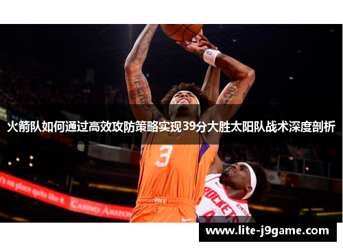 火箭队如何通过高效攻防策略实现39分大胜太阳队战术深度剖析 火箭队如何通过高效攻防策略实现39分大胜太阳队战术深度剖析