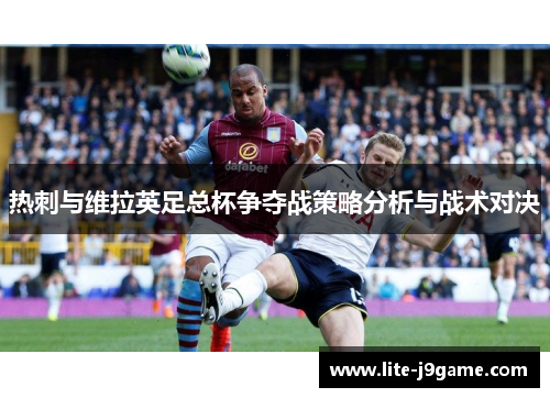 热刺与维拉英足总杯争夺战策略分析与战术对决 热刺与维拉英足总杯争夺战策略分析与战术对决