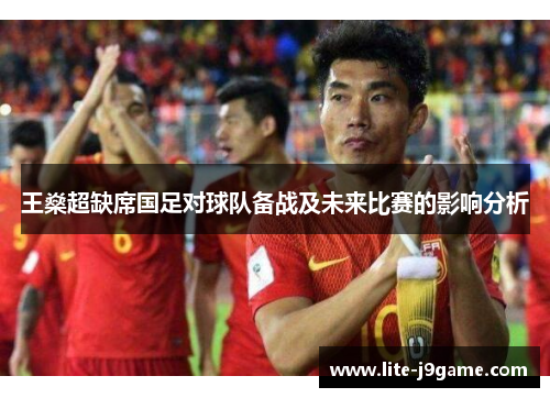 王燊超缺席国足对球队备战及未来比赛的影响分析 王燊超缺席国足对球队备战及未来比赛的影响分析