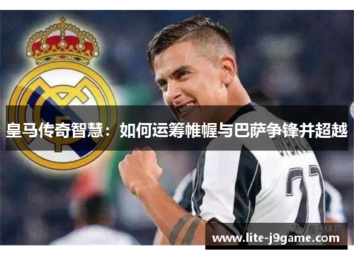 皇马传奇智慧：如何运筹帷幄与巴萨争锋并超越