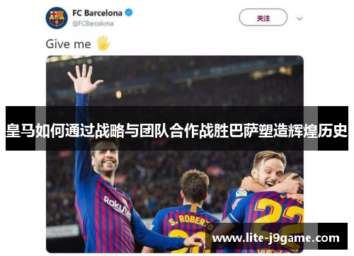 皇马如何通过战略与团队合作战胜巴萨塑造辉煌历史