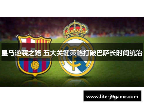 皇马逆袭之路 五大关键策略打破巴萨长时间统治