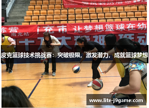 皮克篮球技术挑战赛:突破极限,激发潜力,成就篮球梦想 皮克篮球技术挑战赛:突破极限,激发潜力,成就篮球梦想