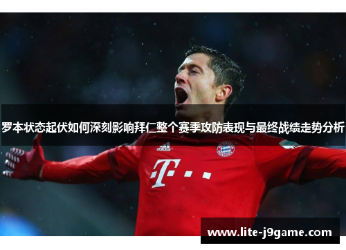 罗本状态起伏如何深刻影响拜仁整个赛季攻防表现与最终战绩走势分析