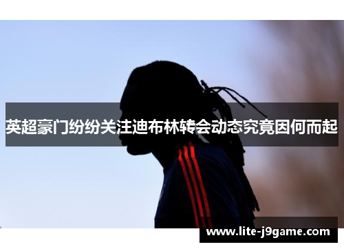 英超豪门纷纷关注迪布林转会动态究竟因何而起