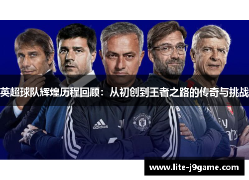 英超球队辉煌历程回顾：从初创到王者之路的传奇与挑战