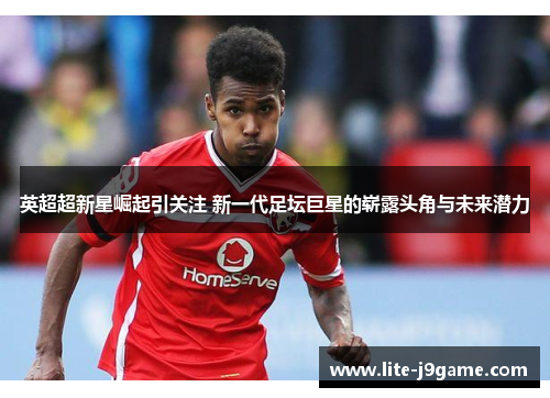 英超超新星崛起引关注 新一代足坛巨星的崭露头角与未来潜力