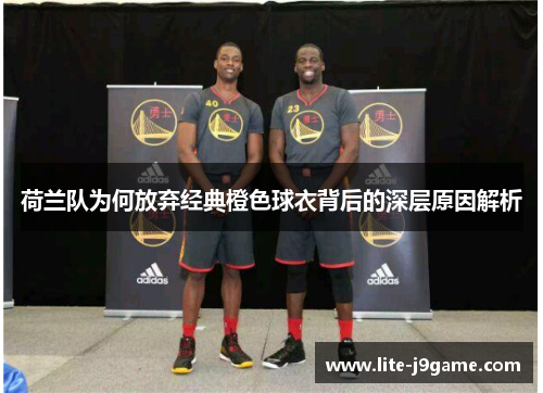 荷兰队为何放弃经典橙色球衣背后的深层原因解析