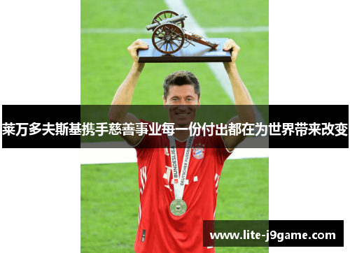 莱万多夫斯基携手慈善事业每一份付出都在为世界带来改变