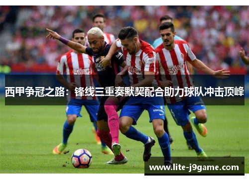 西甲争冠之路：锋线三重奏默契配合助力球队冲击顶峰