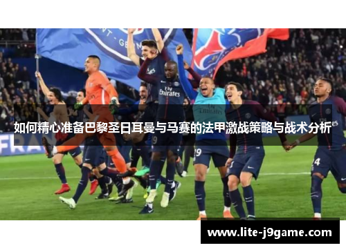 如何精心准备巴黎圣日耳曼与马赛的法甲激战策略与战术分析