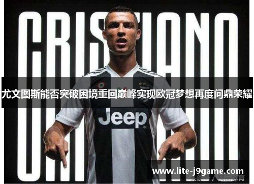 尤文图斯能否突破困境重回巅峰实现欧冠梦想再度问鼎荣耀 尤文图斯能否突破困境重回巅峰实现欧冠梦想再度问鼎荣耀
