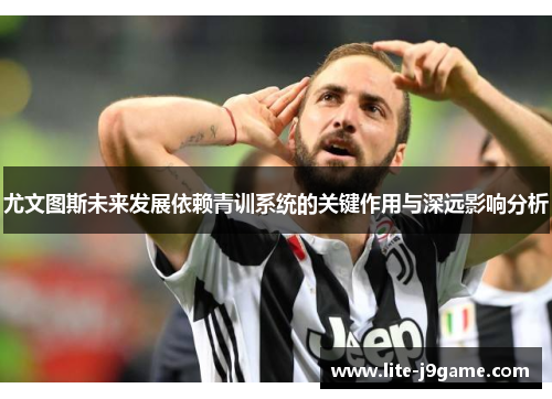 尤文图斯未来发展依赖青训系统的关键作用与深远影响分析 尤文图斯未来发展依赖青训系统的关键作用与深远影响分析