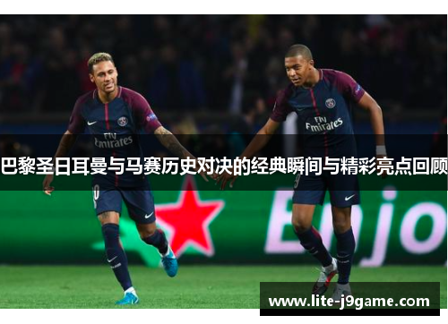 巴黎圣日耳曼与马赛历史对决的经典瞬间与精彩亮点回顾