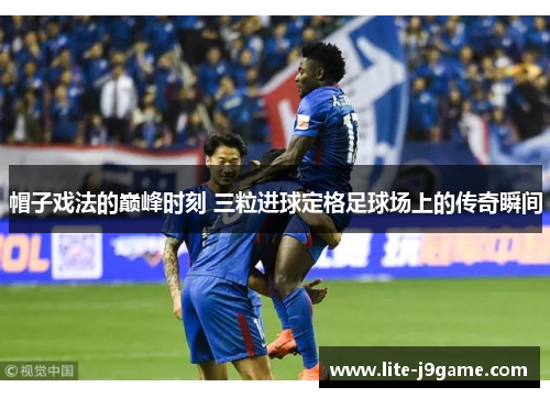 帽子戏法的巅峰时刻 三粒进球定格足球场上的传奇瞬间 帽子戏法的巅峰时刻 三粒进球定格足球场上的传奇瞬间