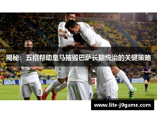 揭秘：五招帮助皇马摧毁巴萨长期统治的关键策略