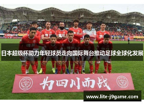 日本超级杯助力年轻球员走向国际舞台推动足球全球化发展