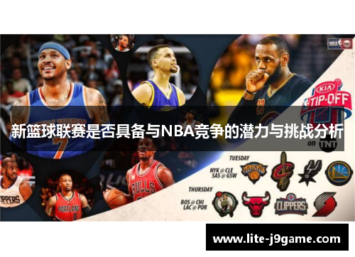 新篮球联赛是否具备与NBA竞争的潜力与挑战分析 新篮球联赛是否具备与NBA竞争的潜力与挑战分析