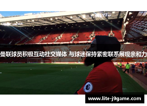 曼联球员积极互动社交媒体 与球迷保持紧密联系展现亲和力 曼联球员积极互动社交媒体 与球迷保持紧密联系展现亲和力