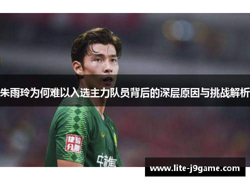 朱雨玲为何难以入选主力队员背后的深层原因与挑战解析 朱雨玲为何难以入选主力队员背后的深层原因与挑战解析