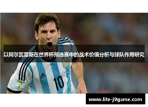 以阿尔瓦雷斯在世界杯预选赛中的战术价值分析与球队作用研究 以阿尔瓦雷斯在世界杯预选赛中的战术价值分析与球队作用研究